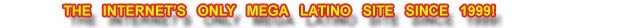 The Internet Only Mega Latino Site Since 1999!